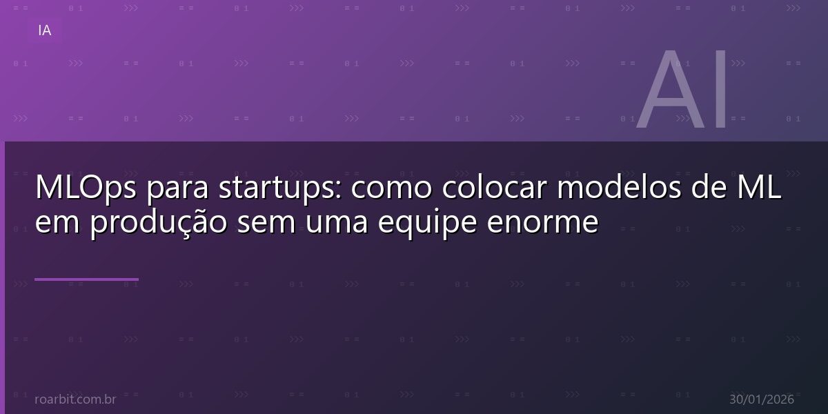 MLOps para startups: como colocar modelos de ML em produção sem uma equipe enorme
