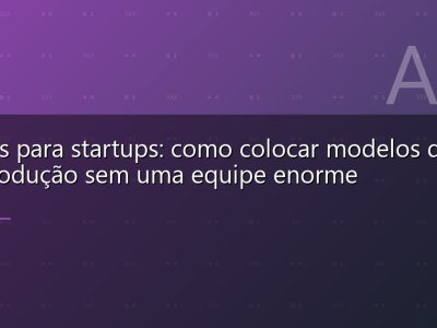 MLOps para startups: como colocar modelos de ML em produção sem uma equipe enorme