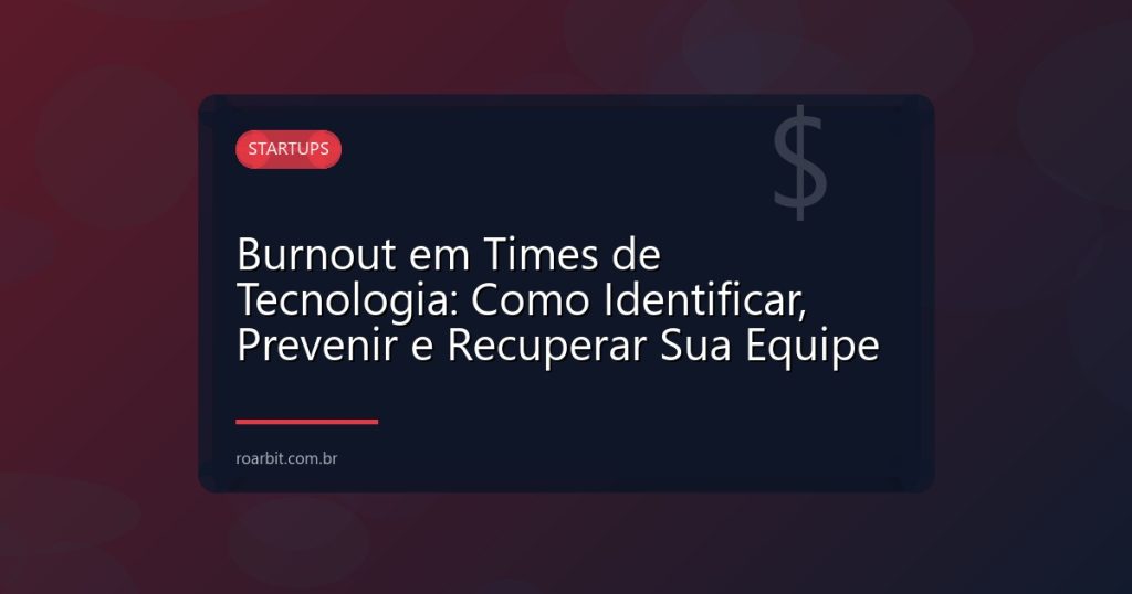 Burnout em Times de Tecnologia: Como Identificar, Prevenir e Recuperar Sua Equipe