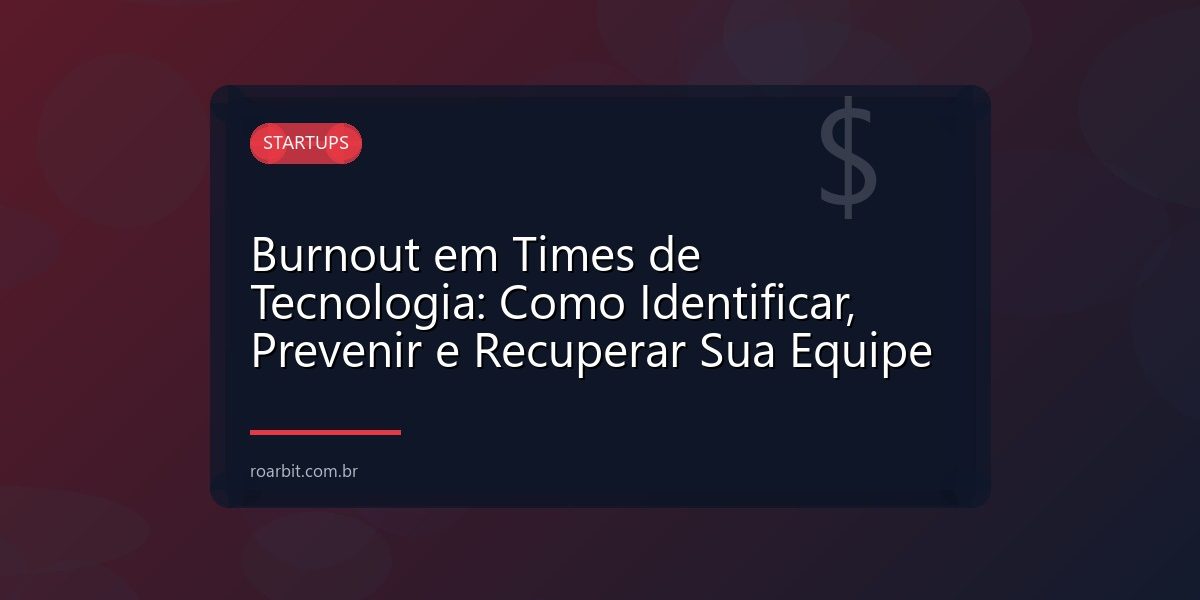 Burnout em Times de Tecnologia: Como Identificar, Prevenir e Recuperar Sua Equipe