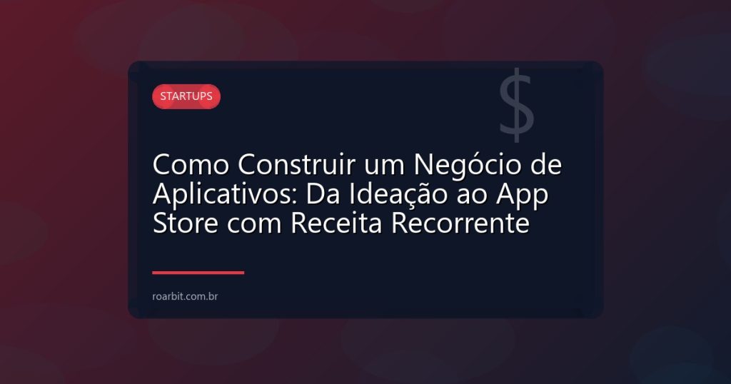 Como Construir um Negócio de Aplicativos: Da Ideação ao App Store com Receita Recorrente