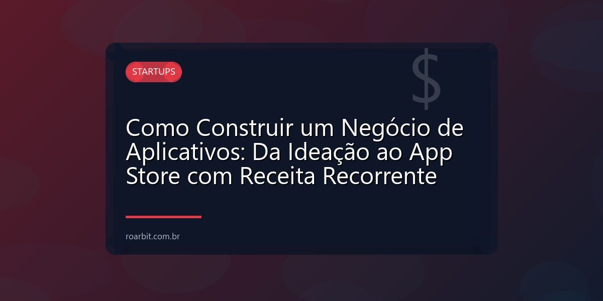 Como Construir um Negócio de Aplicativos: Da Ideação ao App Store com Receita Recorrente