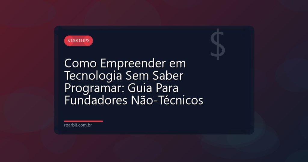 Como Empreender em Tecnologia Sem Saber Programar: Guia Para Fundadores Não-Técnicos