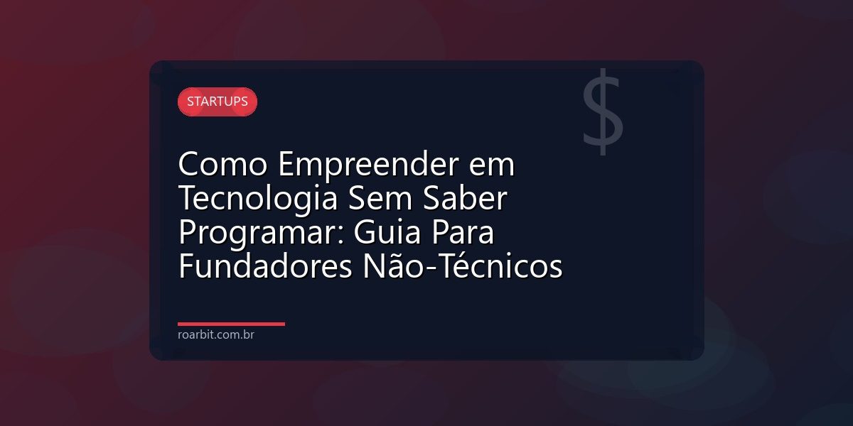 Como Empreender em Tecnologia Sem Saber Programar: Guia Para Fundadores Não-Técnicos