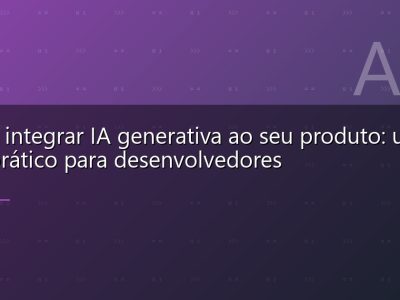 Como integrar IA generativa ao seu produto: um guia prático para desenvolvedores