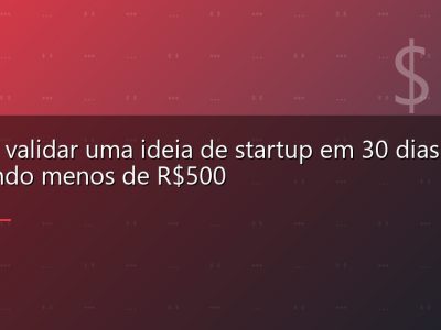 Como validar uma ideia de startup em 30 dias gastando menos de R$500