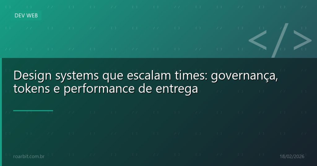 Design systems que escalam times: governança, tokens e performance de entrega