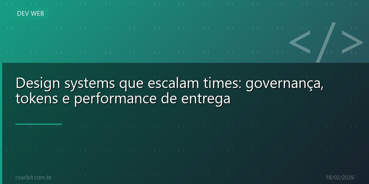 Design systems que escalam times: governança, tokens e performance de entrega