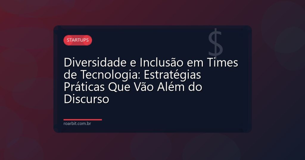 Diversidade e Inclusão em Times de Tecnologia: Estratégias Práticas Que Vão Além do Discurso
