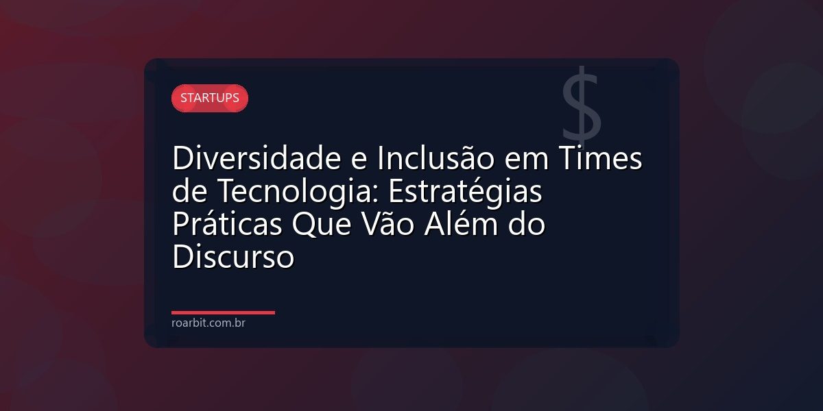Diversidade e Inclusão em Times de Tecnologia: Estratégias Práticas Que Vão Além do Discurso
