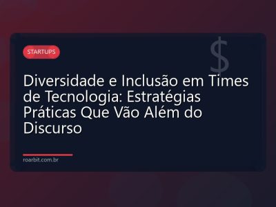 Diversidade e Inclusão em Times de Tecnologia: Estratégias Práticas Que Vão Além do Discurso