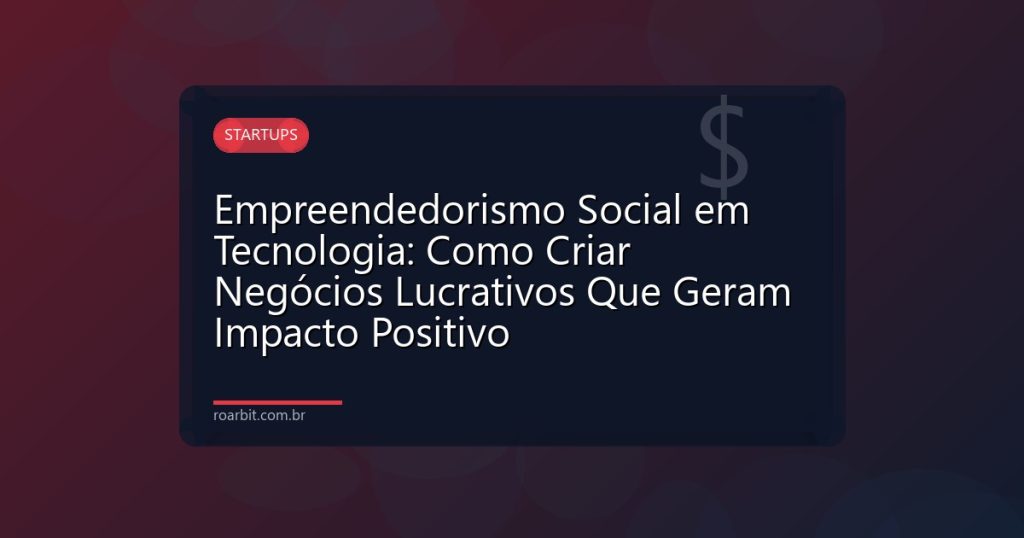Empreendedorismo Social em Tecnologia: Como Criar Negócios Lucrativos Que Geram Impacto Positivo