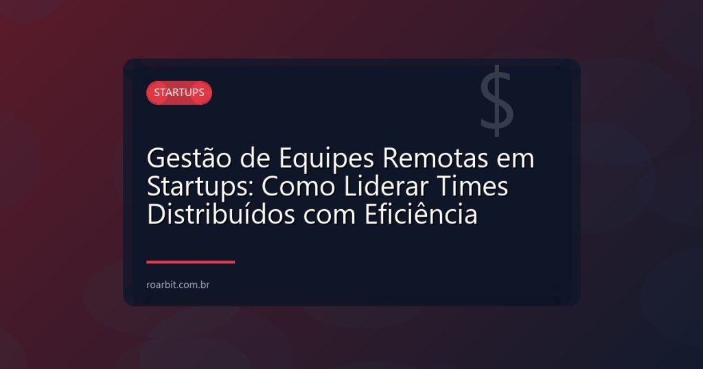 Gestão de Equipes Remotas em Startups: Como Liderar Times Distribuídos com Eficiência