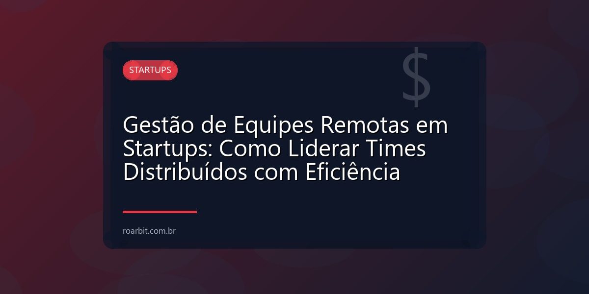 Gestão de Equipes Remotas em Startups: Como Liderar Times Distribuídos com Eficiência