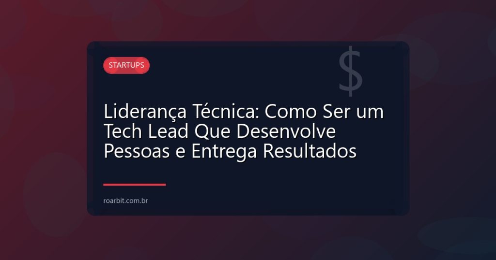 Liderança Técnica: Como Ser um Tech Lead Que Desenvolve Pessoas e Entrega Resultados