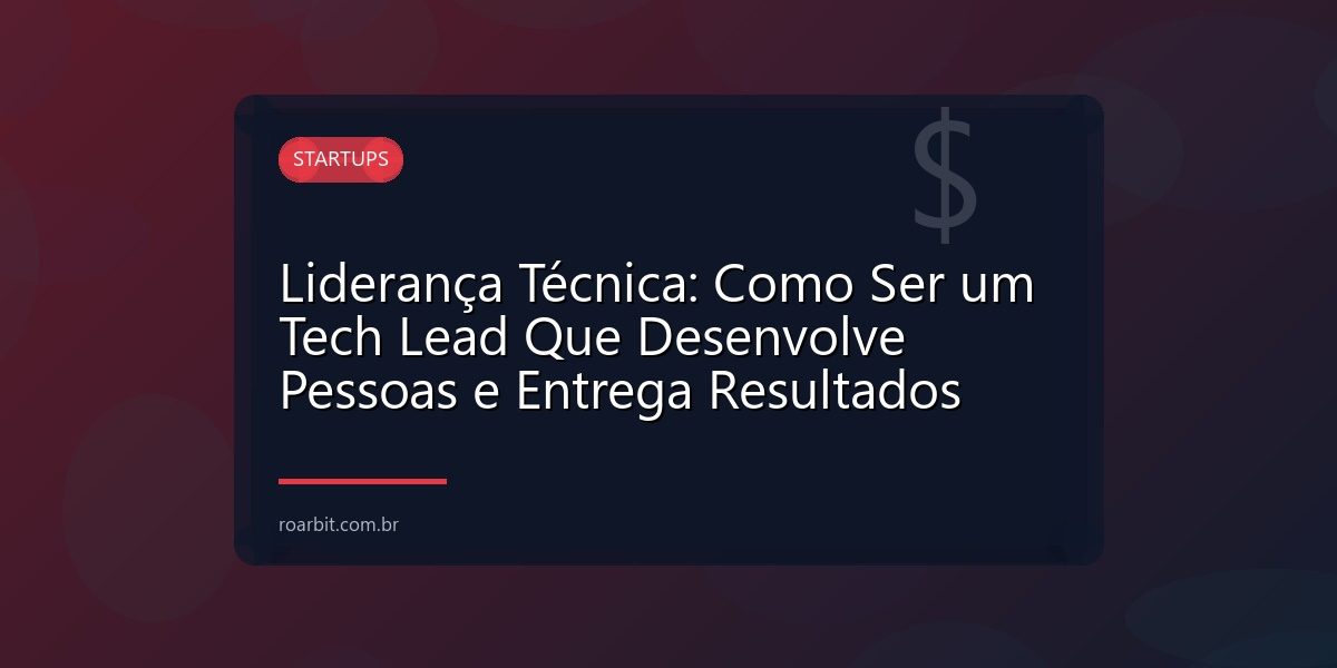 Liderança Técnica: Como Ser um Tech Lead Que Desenvolve Pessoas e Entrega Resultados