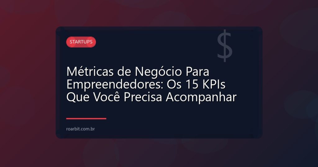 Métricas de Negócio Para Empreendedores: Os 15 KPIs Que Você Precisa Acompanhar
