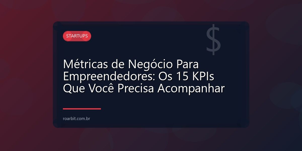 Métricas de Negócio Para Empreendedores: Os 15 KPIs Que Você Precisa Acompanhar