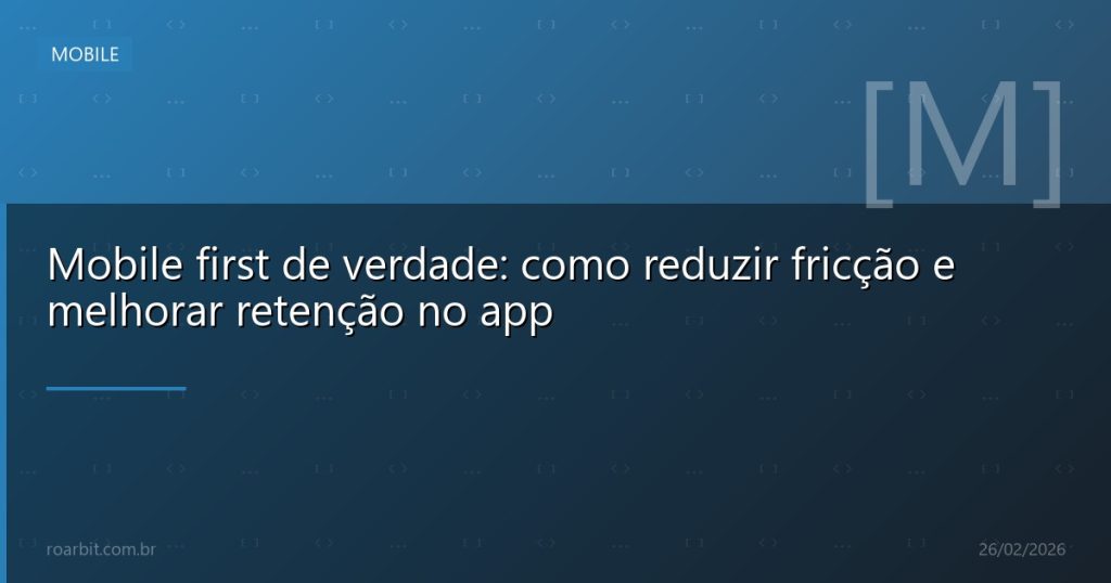 Mobile first de verdade: como reduzir fricção e melhorar retenção no app