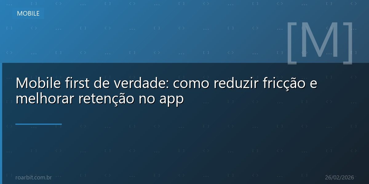 Mobile first de verdade: como reduzir fricção e melhorar retenção no app