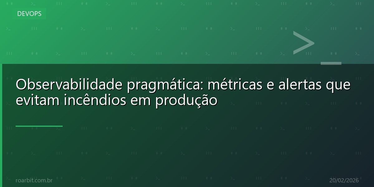 Observabilidade pragmática: métricas e alertas que evitam incêndios em produção