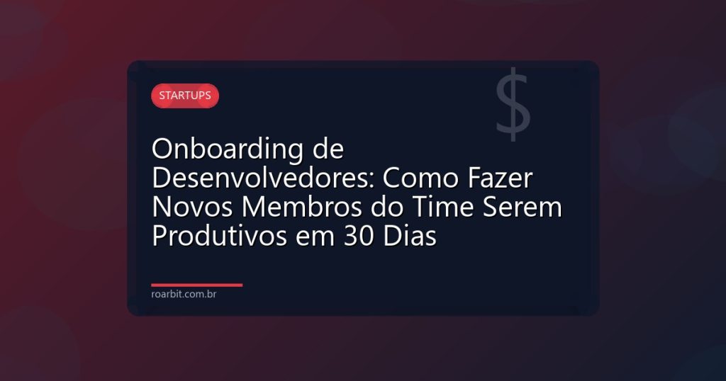 Onboarding de Desenvolvedores: Como Fazer Novos Membros do Time Serem Produtivos em 30 Dias