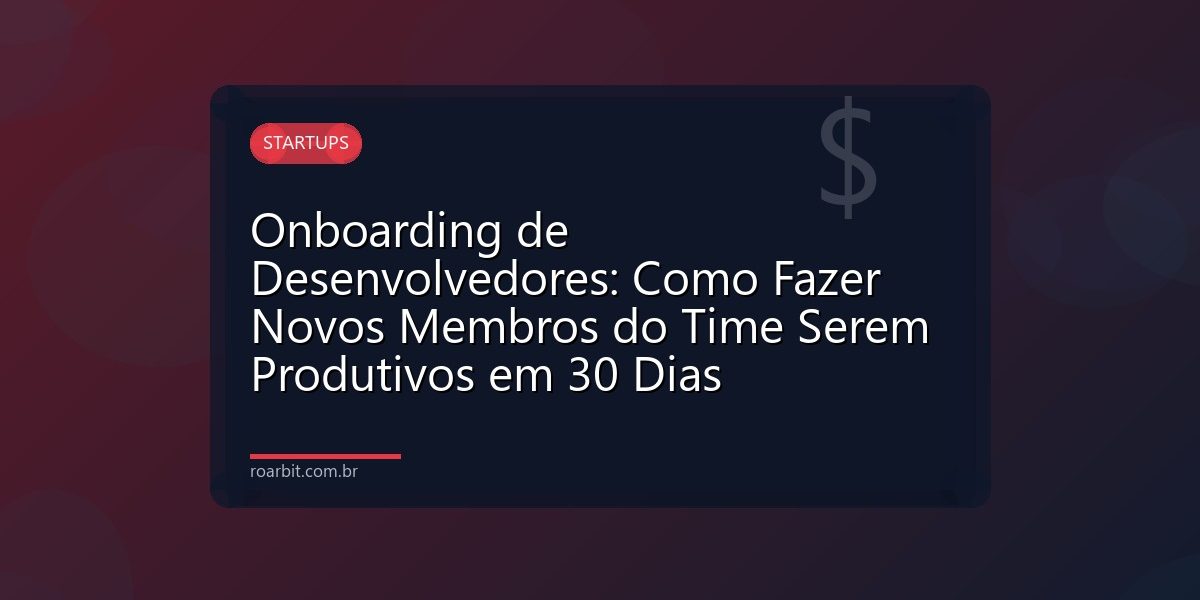 Onboarding de Desenvolvedores: Como Fazer Novos Membros do Time Serem Produtivos em 30 Dias