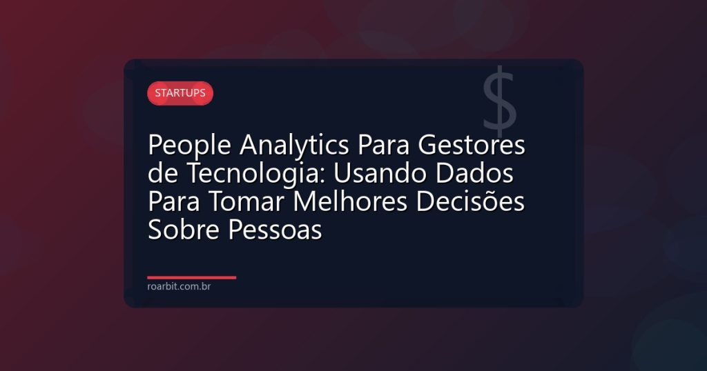 People Analytics Para Gestores de Tecnologia: Usando Dados Para Tomar Melhores Decisões Sobre Pessoas