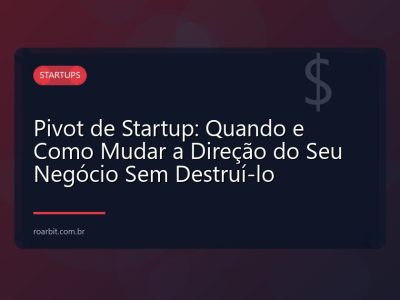 Pivot de Startup: Quando e Como Mudar a Direção do Seu Negócio Sem Destruí-lo