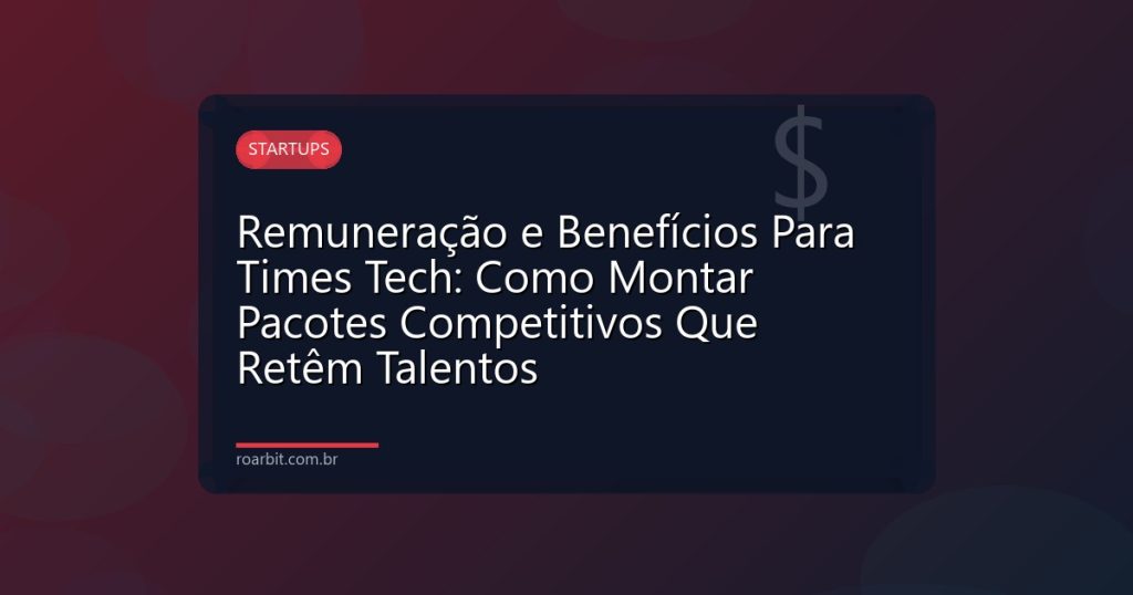 Remuneração e Benefícios Para Times Tech: Como Montar Pacotes Competitivos Que Retêm Talentos