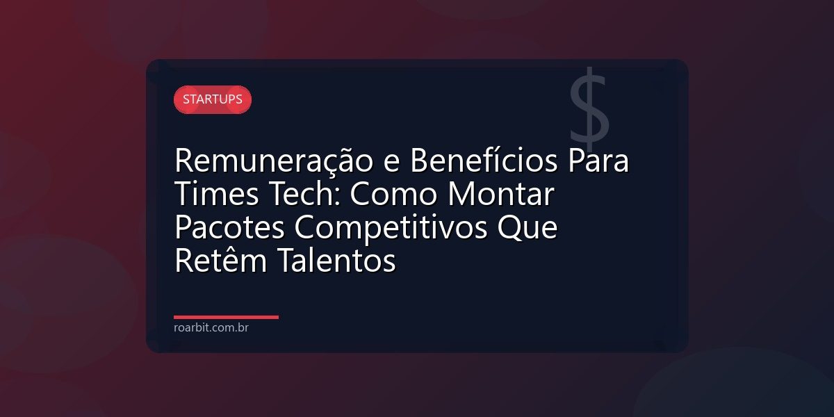 Remuneração e Benefícios Para Times Tech: Como Montar Pacotes Competitivos Que Retêm Talentos