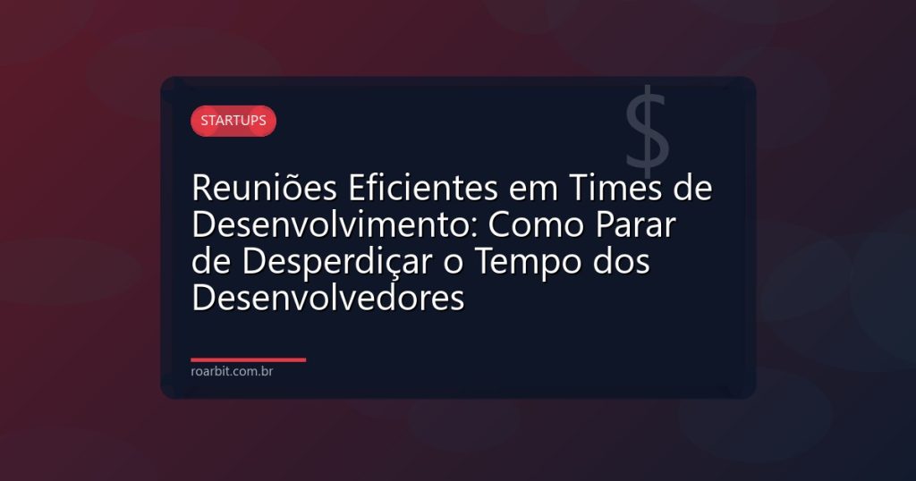 Reuniões Eficientes em Times de Desenvolvimento: Como Parar de Desperdiçar o Tempo dos Desenvolvedores