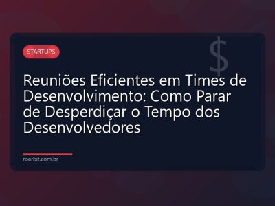 Reuniões Eficientes em Times de Desenvolvimento: Como Parar de Desperdiçar o Tempo dos Desenvolvedores