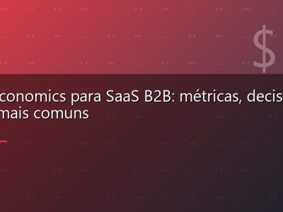 Unit economics para SaaS B2B: métricas, decisões e erros mais comuns