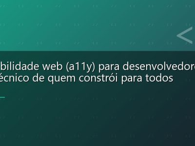 Acessibilidade web (a11y) para desenvolvedores: guia técnico de quem constrói para todos