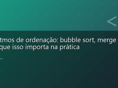 Algoritmos de ordenação: bubble sort, merge sort e por que isso importa na prática