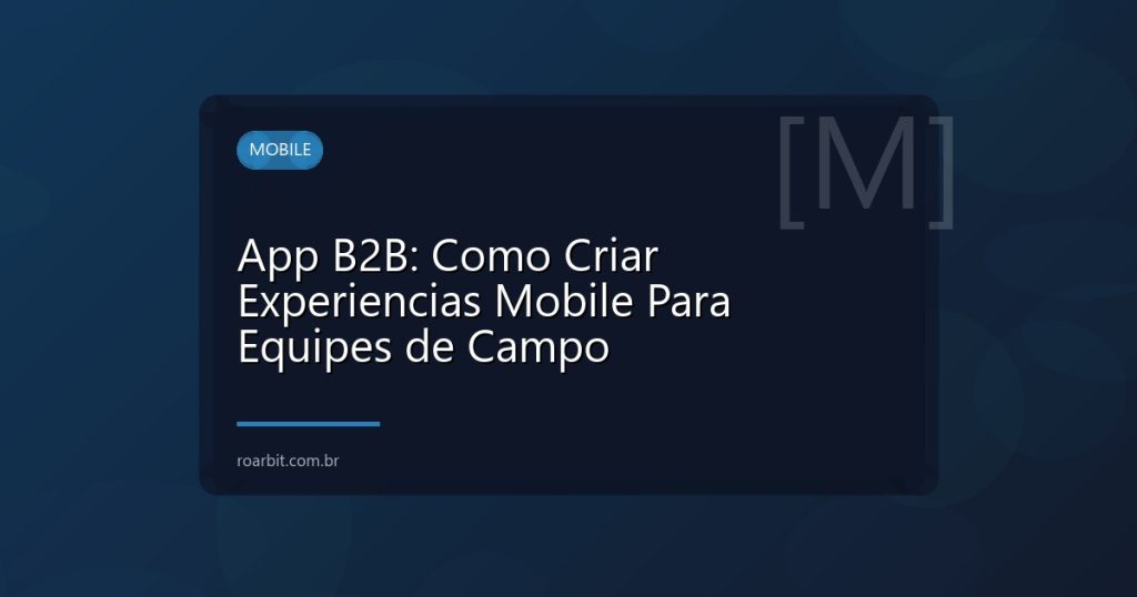 App B2B: Como Criar Experiencias Mobile Para Equipes de Campo