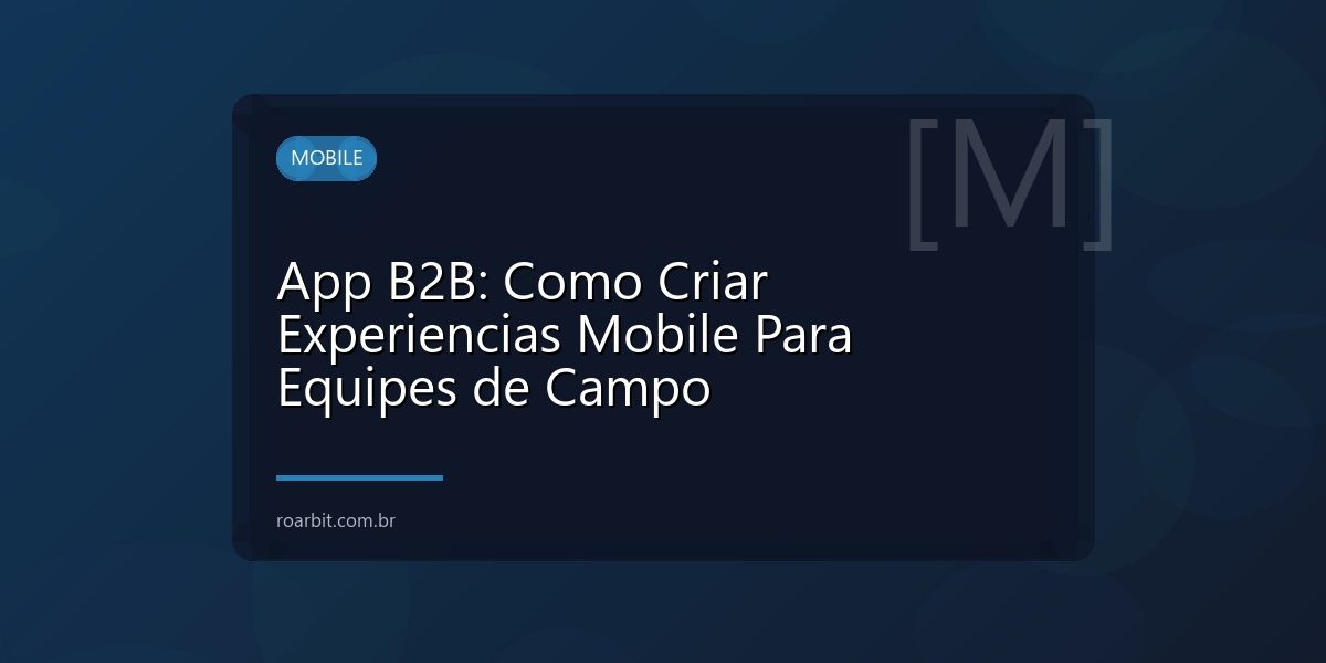 App B2B: Como Criar Experiencias Mobile Para Equipes de Campo