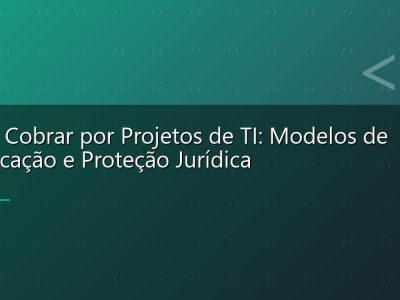 Como Cobrar por Projetos de TI: Modelos de Precificação e Proteção Jurídica