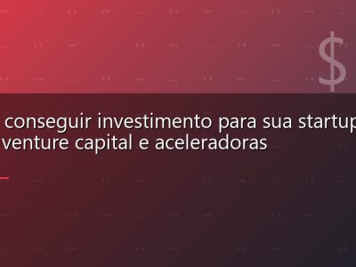 Como conseguir investimento para sua startup: anjos, venture capital e aceleradoras