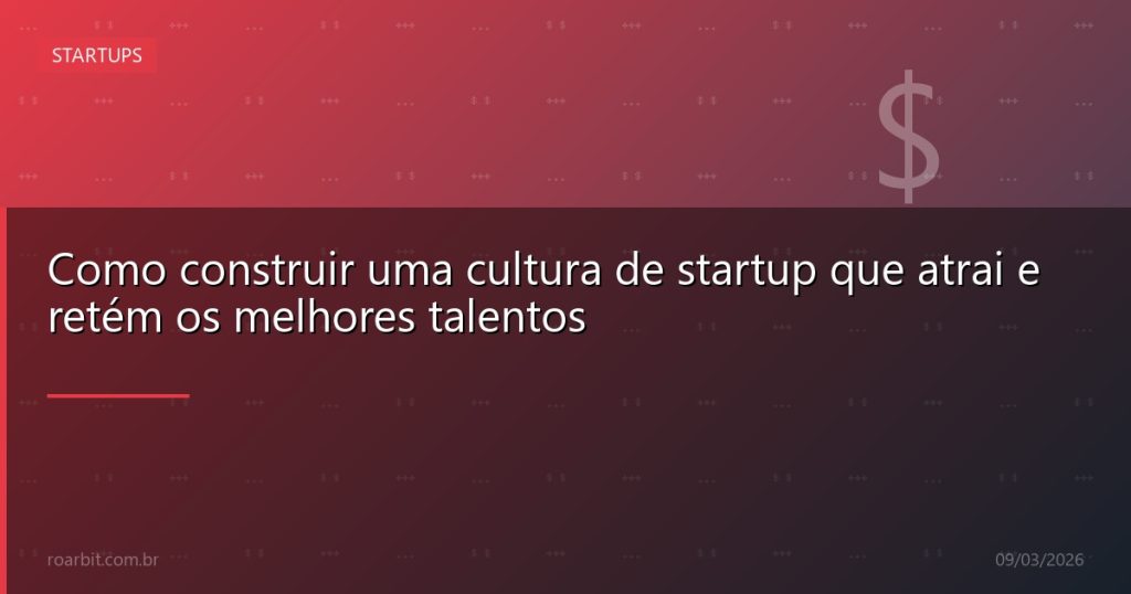 Como construir uma cultura de startup que atrai e retém os melhores talentos