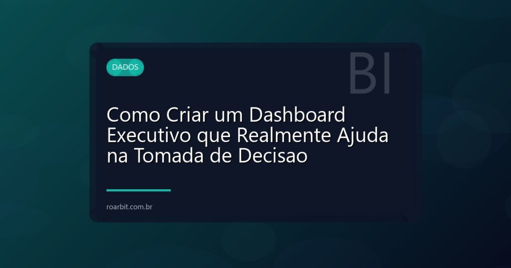 Como Criar um Dashboard Executivo que Realmente Ajuda na Tomada de Decisao