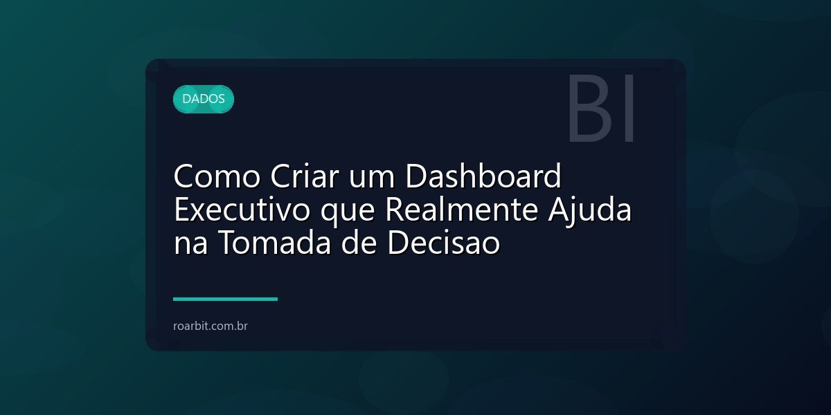 Como Criar um Dashboard Executivo que Realmente Ajuda na Tomada de Decisao