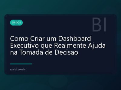 Como Criar um Dashboard Executivo que Realmente Ajuda na Tomada de Decisao