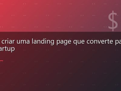 Como criar uma landing page que converte para sua startup