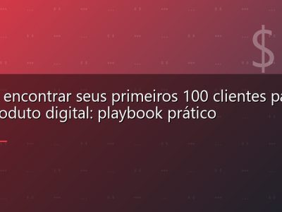 Como encontrar seus primeiros 100 clientes para um produto digital: playbook prático