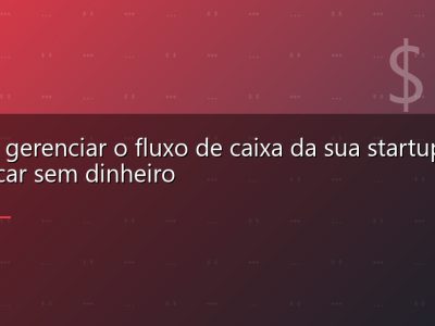 Como gerenciar o fluxo de caixa da sua startup e não ficar sem dinheiro