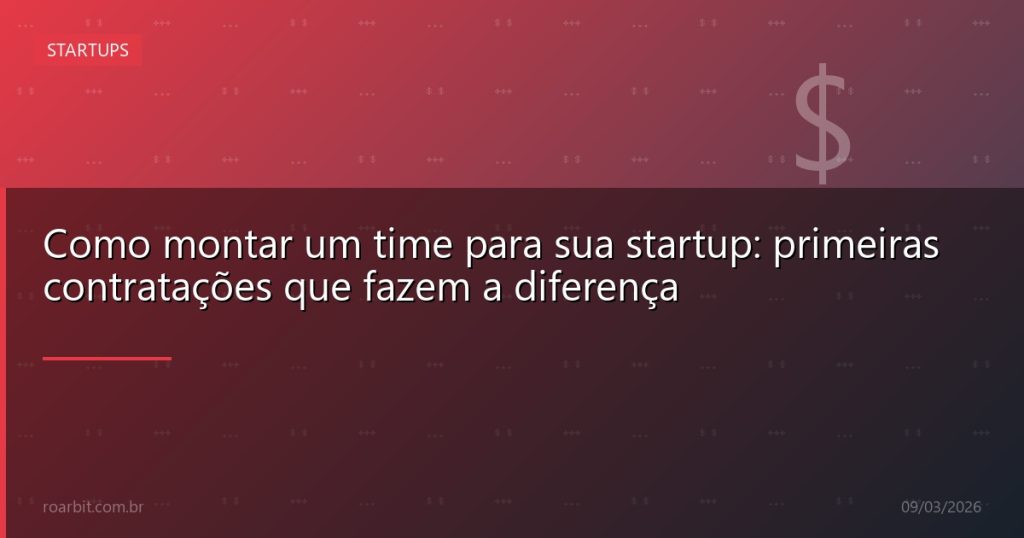Como montar um time para sua startup: primeiras contratações que fazem a diferença