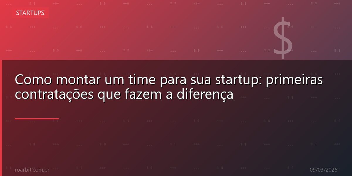 Como montar um time para sua startup: primeiras contratações que fazem a diferença