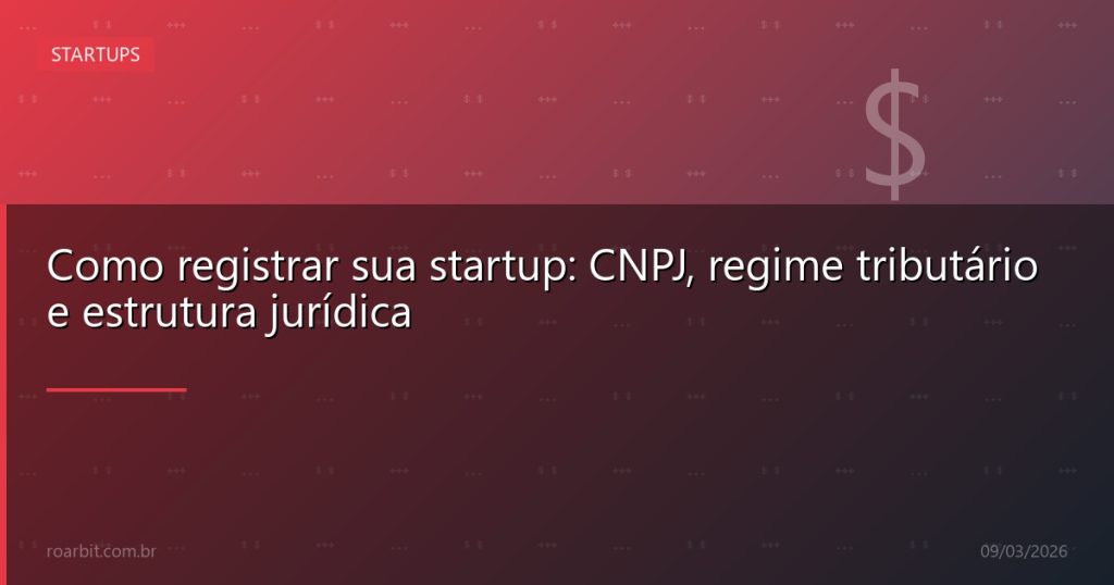 Como registrar sua startup: CNPJ, regime tributário e estrutura jurídica